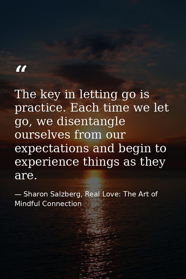 The key in letting go is practice. Each time we let go, we disentangle ourselves from our expectations and begin to expe — Sharon Salzberg, Real Love: The Art of Mindful Connection