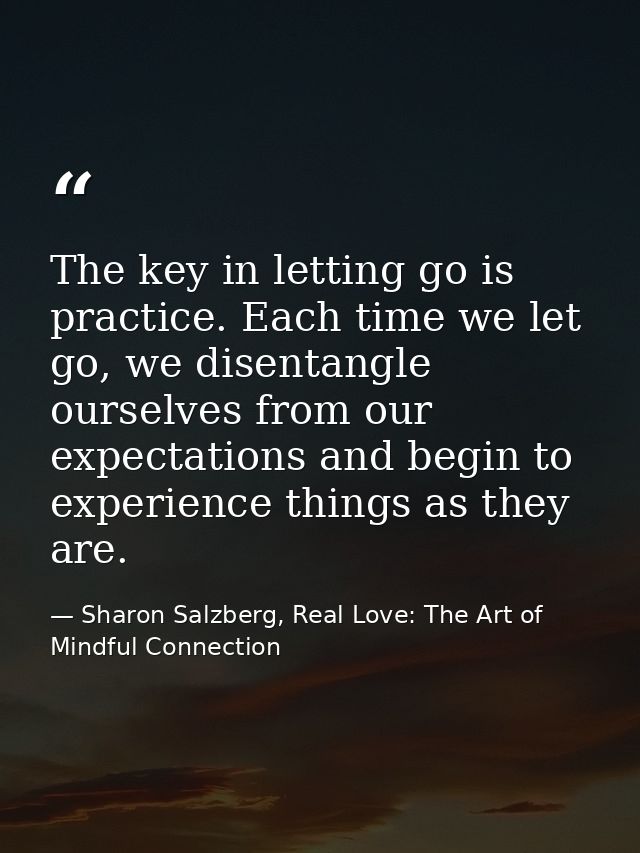 The key in letting go is practice. Each time we let go, we disentangle ourselves from our expectations and begin to expe — Sharon Salzberg, Real Love: The Art of Mindful Connection