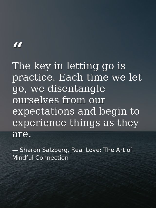 The key in letting go is practice. Each time we let go, we disentangle ourselves from our expectations and begin to expe — Sharon Salzberg, Real Love: The Art of Mindful Connection