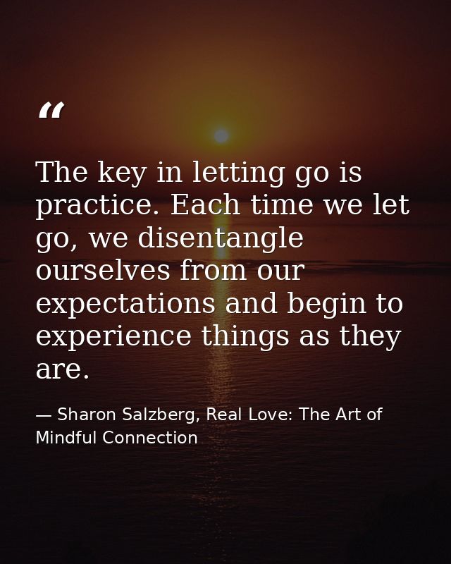 The key in letting go is practice. Each time we let go, we disentangle ourselves from our expectations and begin to expe — Sharon Salzberg, Real Love: The Art of Mindful Connection