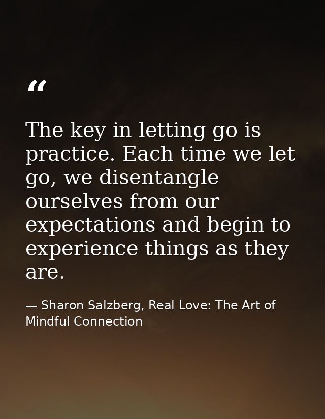The key in letting go is practice. Each time we let go, we disentangle ourselves from our expectations and begin to expe — Sharon Salzberg, Real Love: The Art of Mindful Connection