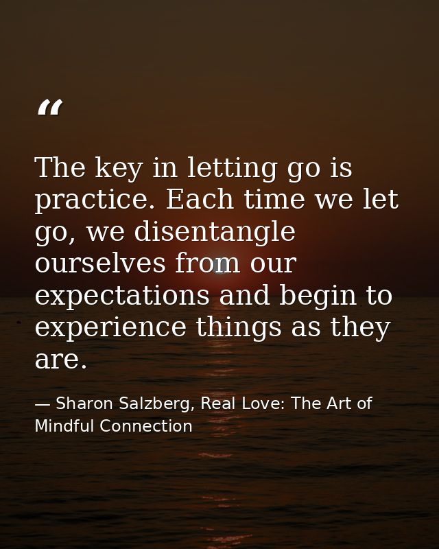 The key in letting go is practice. Each time we let go, we disentangle ourselves from our expectations and begin to expe — Sharon Salzberg, Real Love: The Art of Mindful Connection