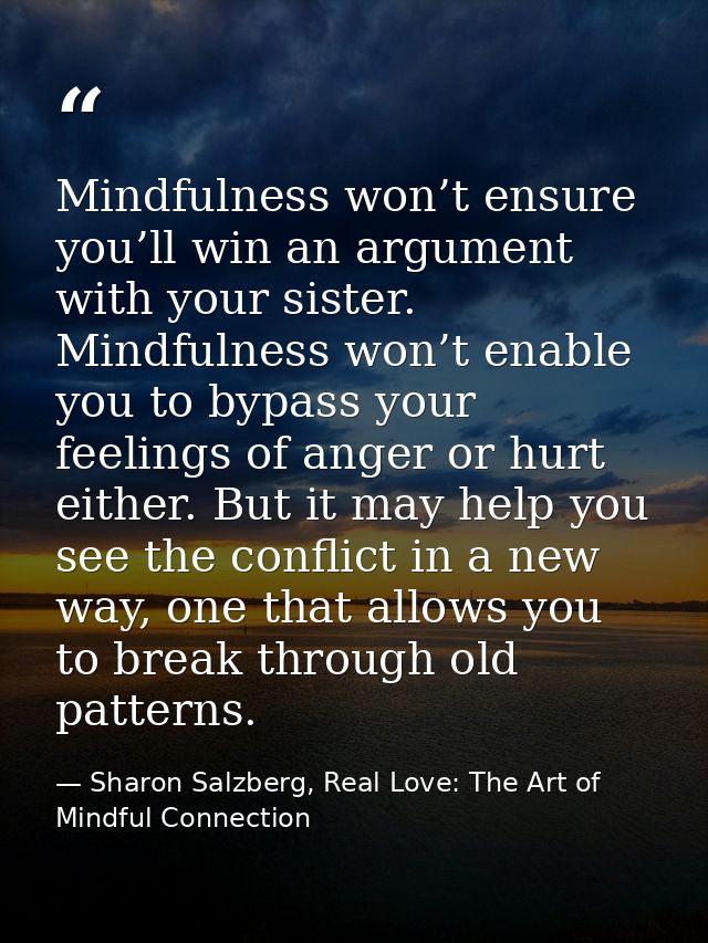 Mindfulness won’t ensure you’ll win an argument with your sister. Mindfulness won’t enable you to bypass your feelings o — Sharon Salzberg, Real Love: The Art of Mindful Connection