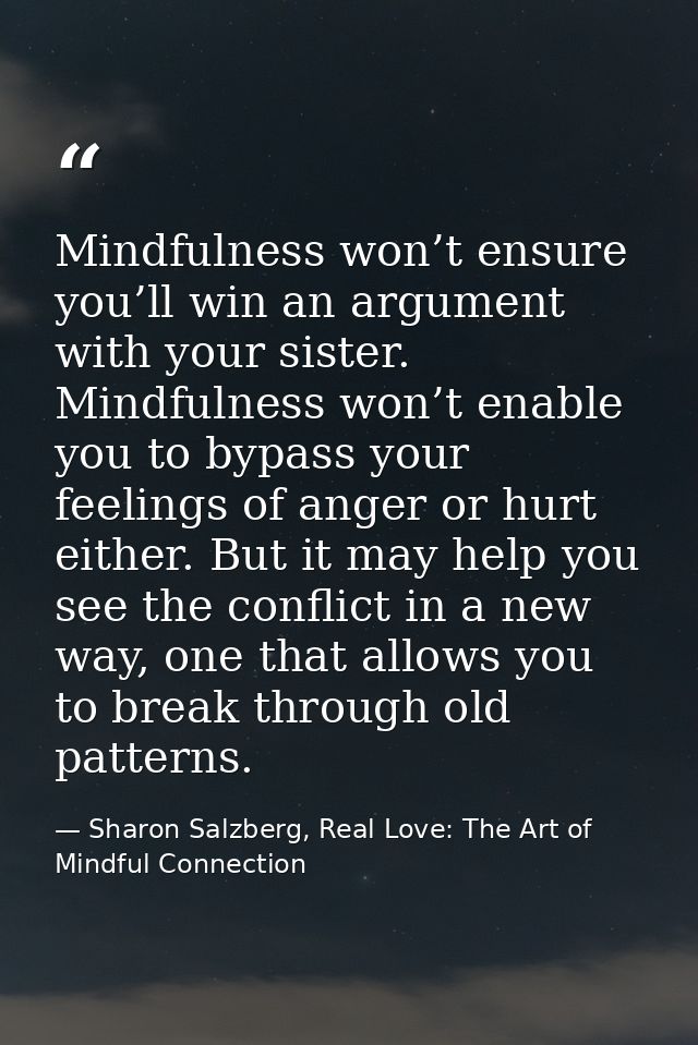 Mindfulness won’t ensure you’ll win an argument with your sister. Mindfulness won’t enable you to bypass your feelings o — Sharon Salzberg, Real Love: The Art of Mindful Connection