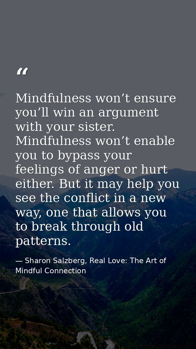 Mindfulness won’t ensure you’ll win an argument with your sister. Mindfulness won’t enable you to bypass your feelings o — Sharon Salzberg, Real Love: The Art of Mindful Connection