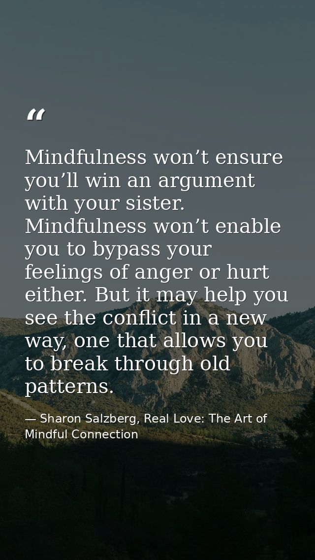 Mindfulness won’t ensure you’ll win an argument with your sister. Mindfulness won’t enable you to bypass your feelings o — Sharon Salzberg, Real Love: The Art of Mindful Connection