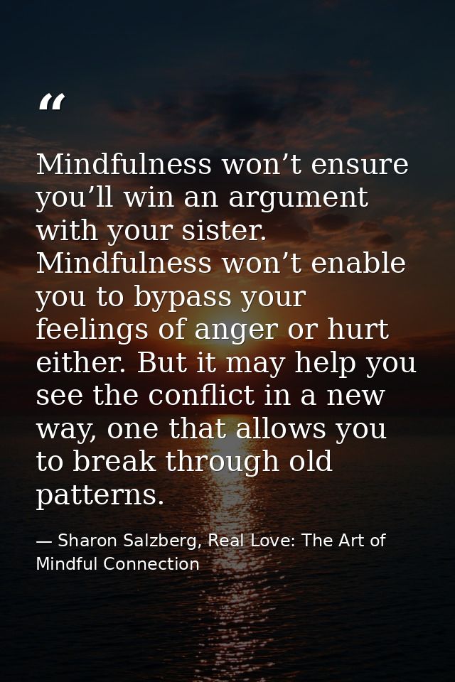 Mindfulness won’t ensure you’ll win an argument with your sister. Mindfulness won’t enable you to bypass your feelings o — Sharon Salzberg, Real Love: The Art of Mindful Connection