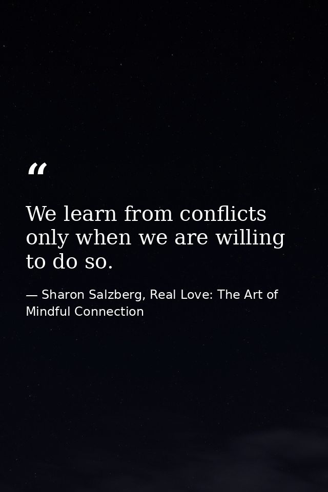 We learn from conflicts only when we are willing to do so. — Sharon Salzberg, Real Love: The Art of Mindful Connection