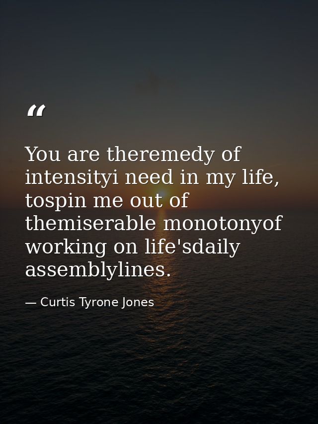 You are theremedy of intensityi need in my life, tospin me out of themiserable monotonyof working on life'sdaily assembl — Curtis Tyrone Jones