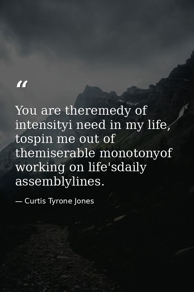 You are theremedy of intensityi need in my life, tospin me out of themiserable monotonyof working on life'sdaily assembl — Curtis Tyrone Jones