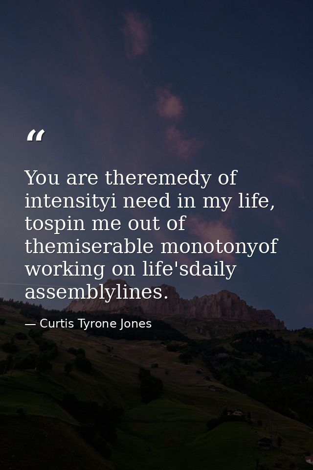 You are theremedy of intensityi need in my life, tospin me out of themiserable monotonyof working on life'sdaily assembl — Curtis Tyrone Jones