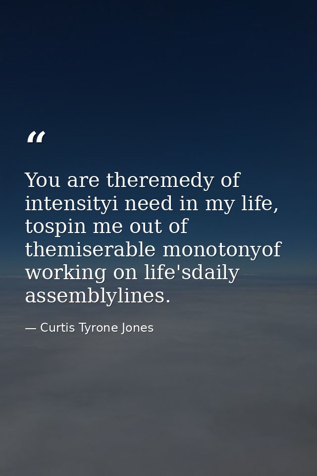 You are theremedy of intensityi need in my life, tospin me out of themiserable monotonyof working on life'sdaily assembl — Curtis Tyrone Jones