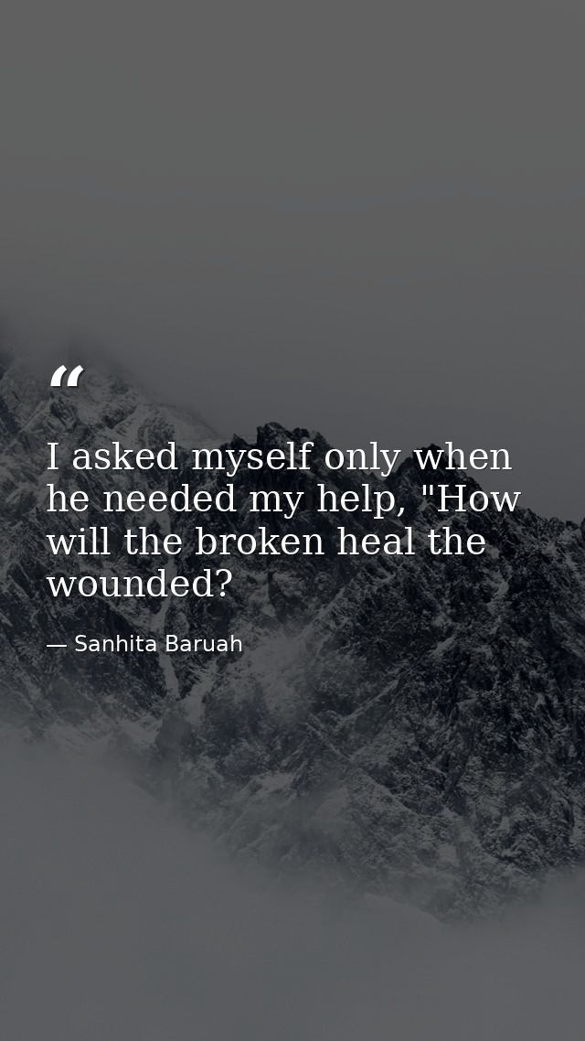 I asked myself only when he needed my help, "How will the broken heal the wounded? — Sanhita Baruah