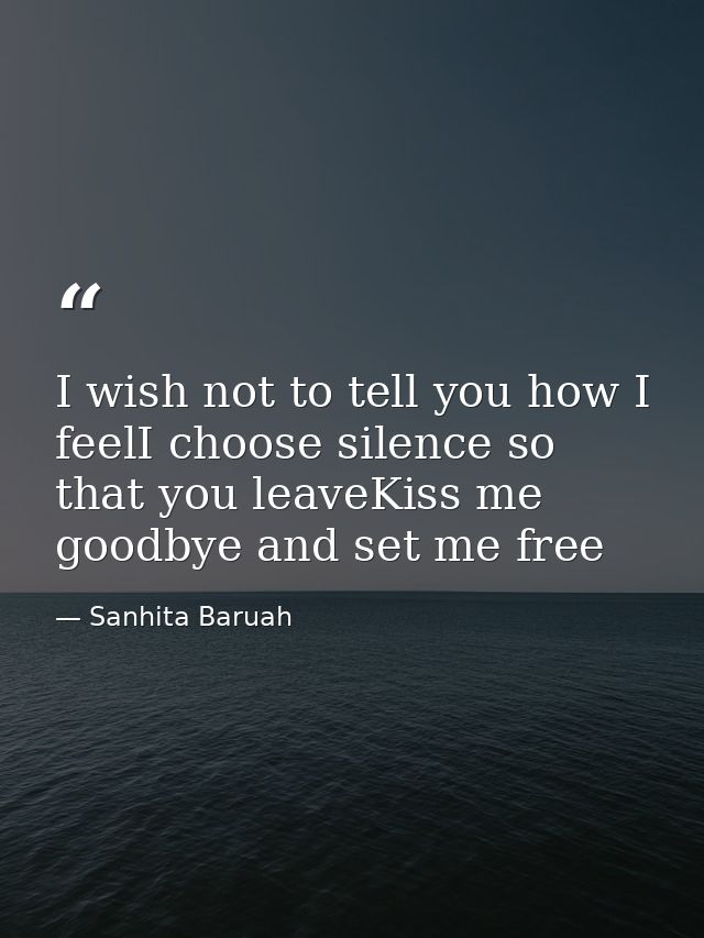 I wish not to tell you how I feelI choose silence so that you leaveKiss me goodbye and set me free — Sanhita Baruah