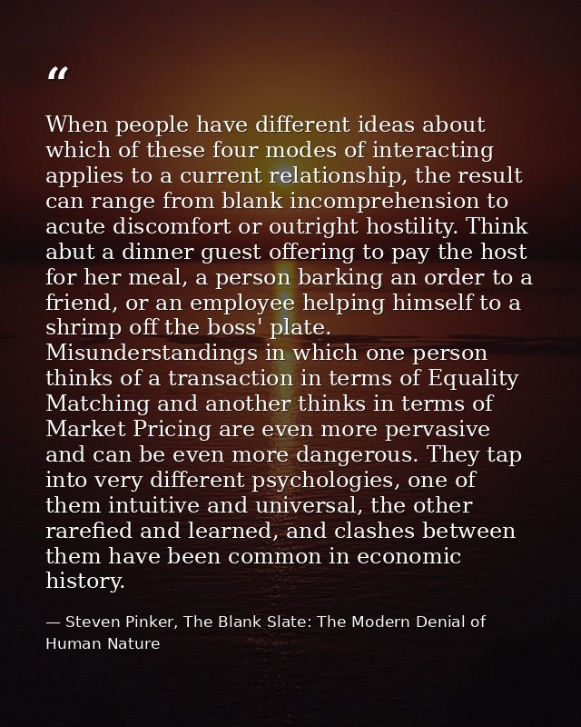 When people have different ideas about which of these four modes of interacting applies to a current relationship, the r — Steven Pinker, The Blank Slate: The Modern Denial of Human Nature