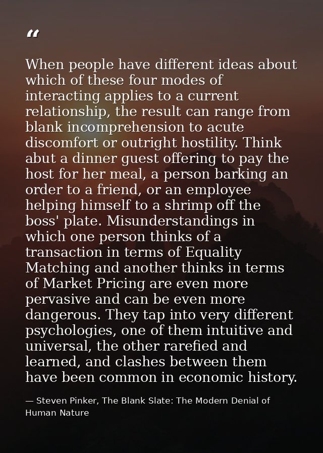 When people have different ideas about which of these four modes of interacting applies to a current relationship, the r — Steven Pinker, The Blank Slate: The Modern Denial of Human Nature