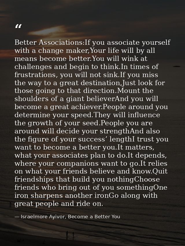 Better Associations:If you associate yourself with a change maker,Your life will by all means become better.You will win — Israelmore Ayivor, Become a Better You