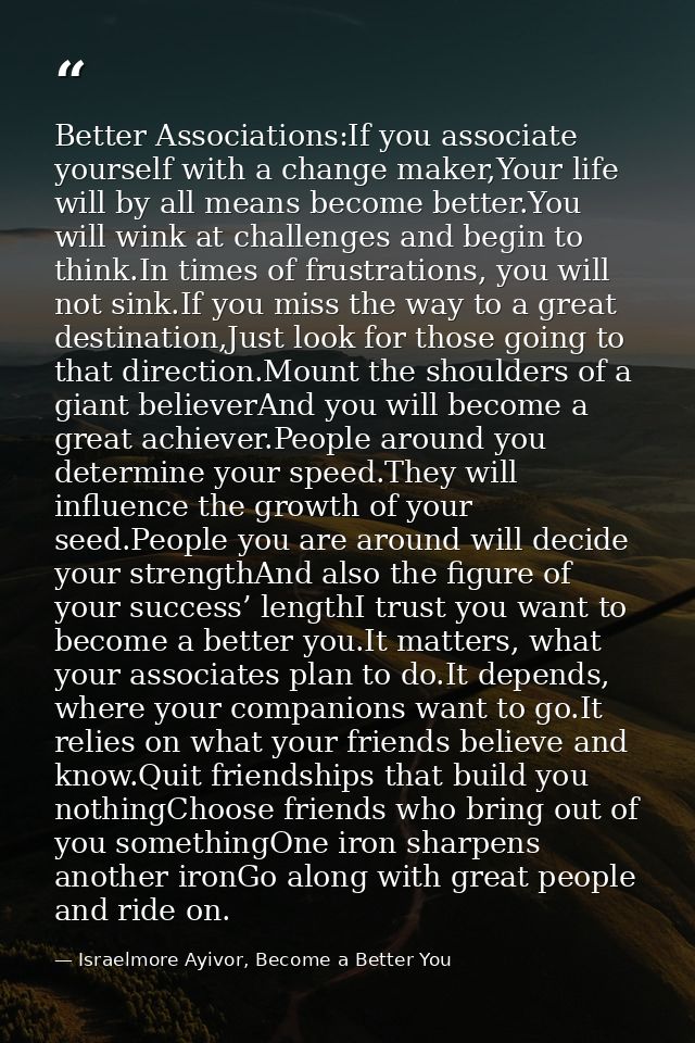 Better Associations:If you associate yourself with a change maker,Your life will by all means become better.You will win — Israelmore Ayivor, Become a Better You