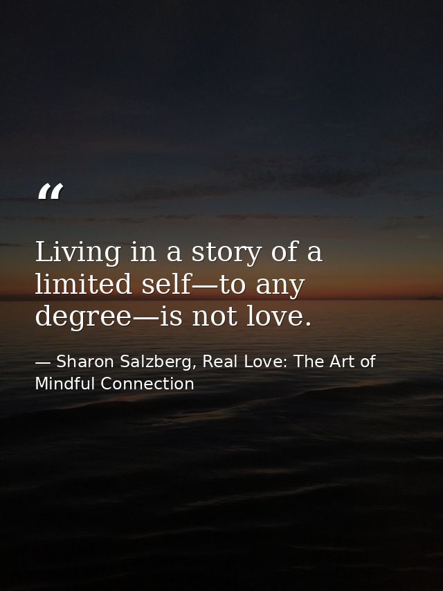 Living in a story of a limited self—to any degree—is not love. — Sharon Salzberg, Real Love: The Art of Mindful Connection