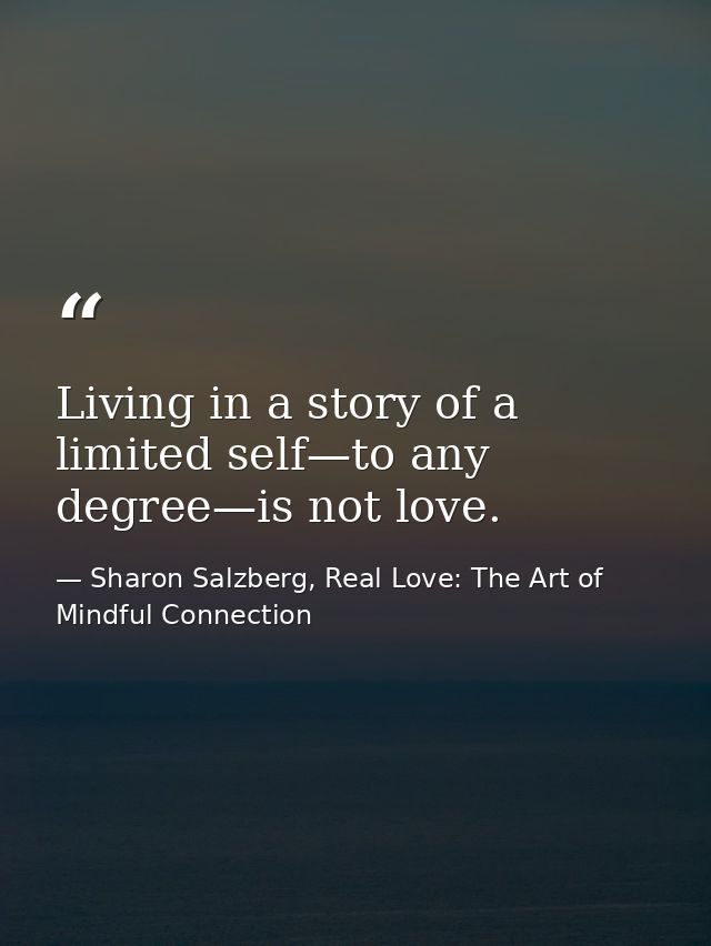 Living in a story of a limited self—to any degree—is not love. — Sharon Salzberg, Real Love: The Art of Mindful Connection