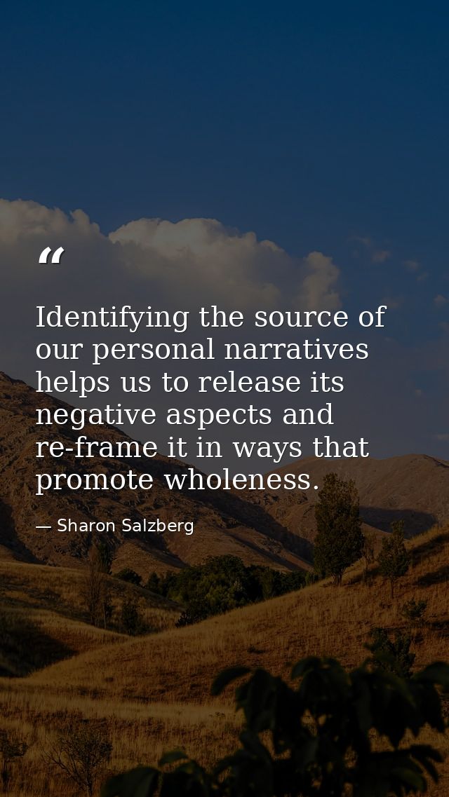 Identifying the source of our personal narratives helps us to release its negative aspects and re-frame it in ways that  — Sharon Salzberg