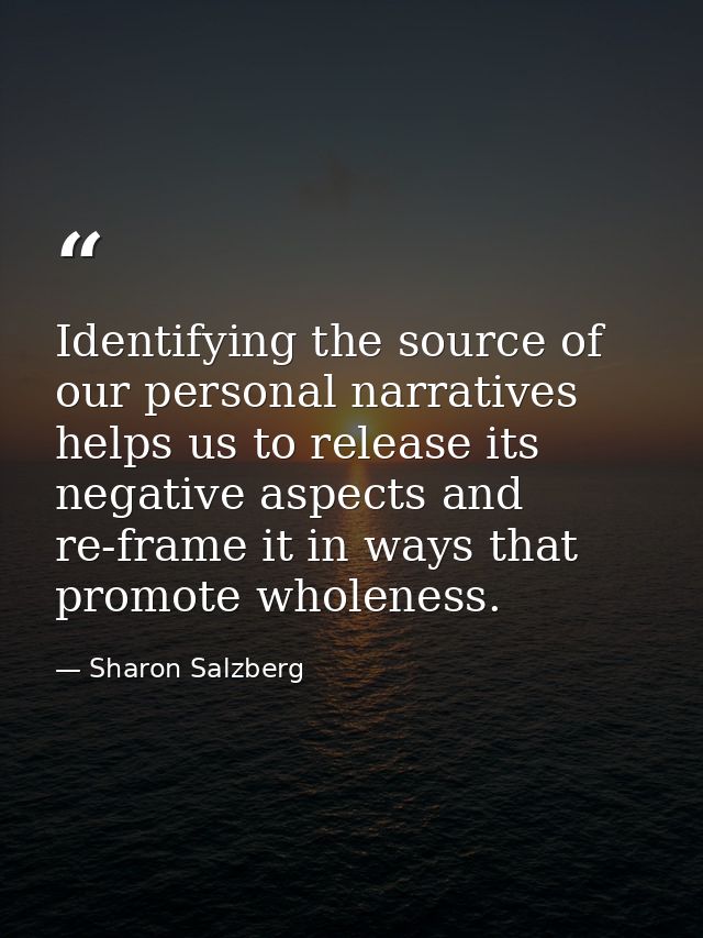 Identifying the source of our personal narratives helps us to release its negative aspects and re-frame it in ways that  — Sharon Salzberg