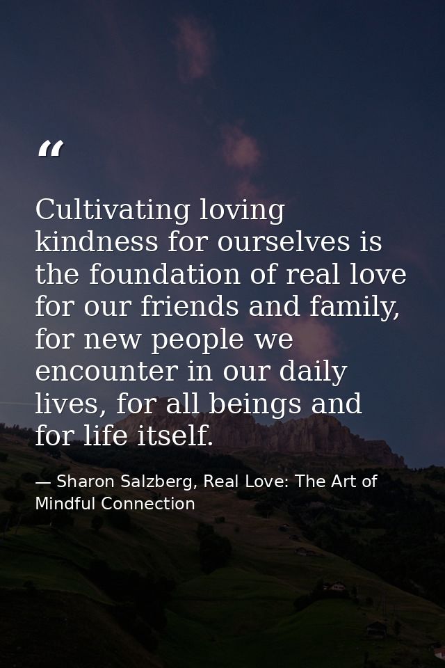 Cultivating loving kindness for ourselves is the foundation of real love for our friends and family, for new people we e — Sharon Salzberg, Real Love: The Art of Mindful Connection