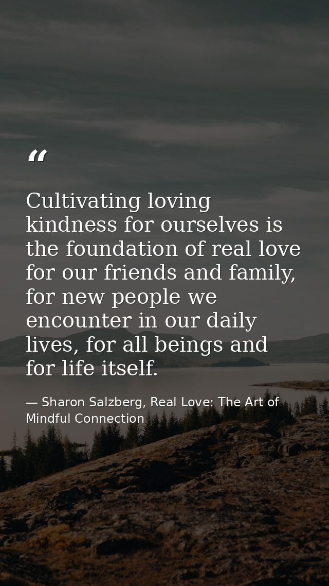Cultivating loving kindness for ourselves is the foundation of real love for our friends and family, for new people we e — Sharon Salzberg, Real Love: The Art of Mindful Connection