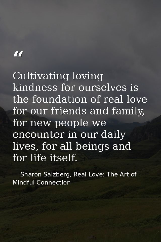 Cultivating loving kindness for ourselves is the foundation of real love for our friends and family, for new people we e — Sharon Salzberg, Real Love: The Art of Mindful Connection