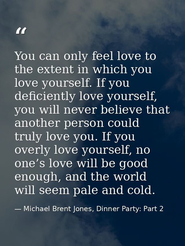 You can only feel love to the extent in which you love yourself. If you deficiently love yourself, you will never believ — Michael Brent Jones, Dinner Party: Part 2