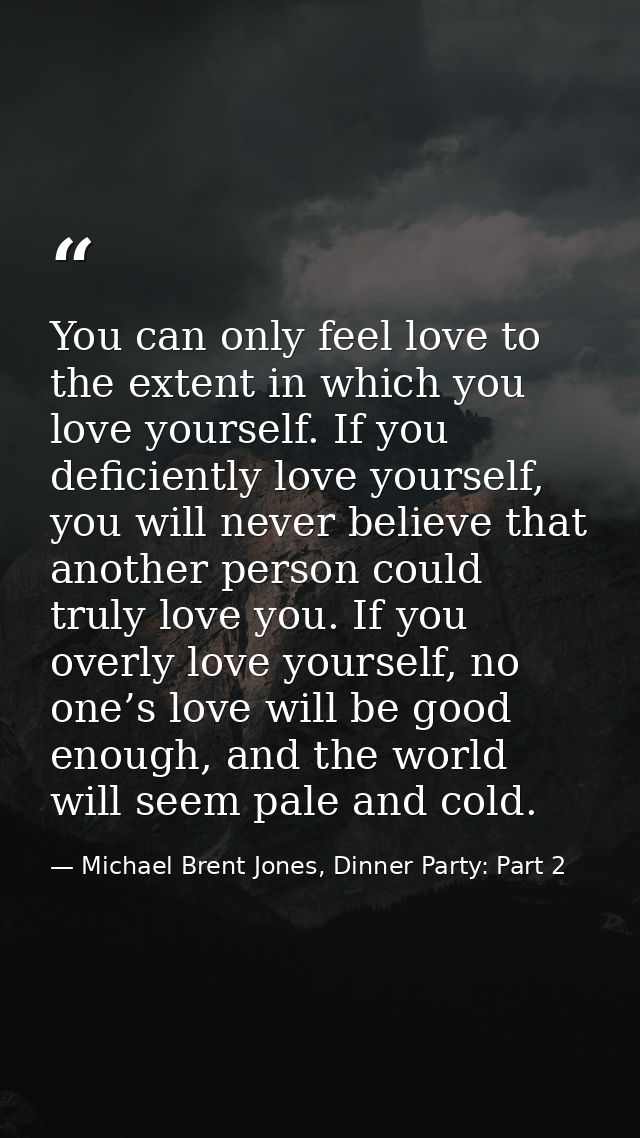 You can only feel love to the extent in which you love yourself. If you deficiently love yourself, you will never believ — Michael Brent Jones, Dinner Party: Part 2