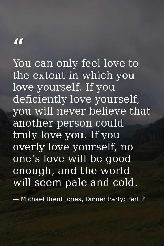 You can only feel love to the extent in which you love yourself. If you deficiently love yourself, you will never believ — Michael Brent Jones, Dinner Party: Part 2