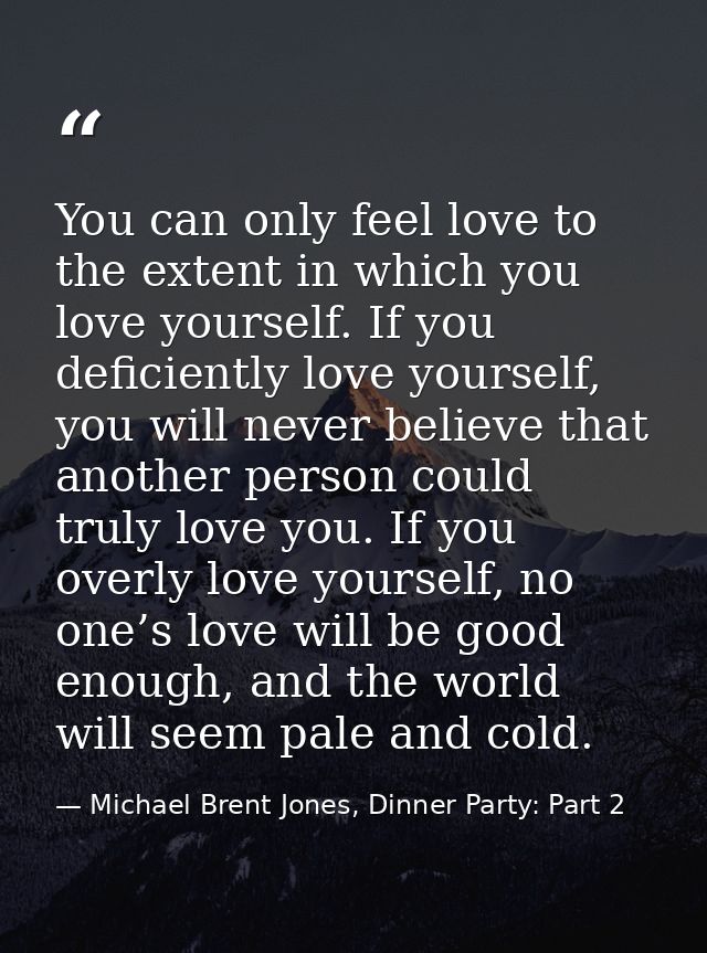 You can only feel love to the extent in which you love yourself. If you deficiently love yourself, you will never believ — Michael Brent Jones, Dinner Party: Part 2