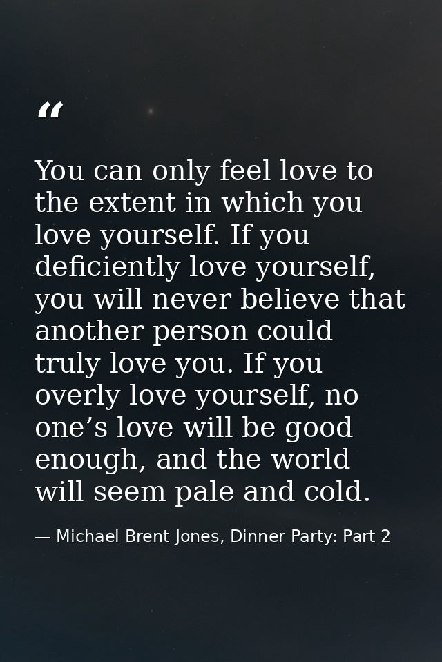 You can only feel love to the extent in which you love yourself. If you deficiently love yourself, you will never believ — Michael Brent Jones, Dinner Party: Part 2