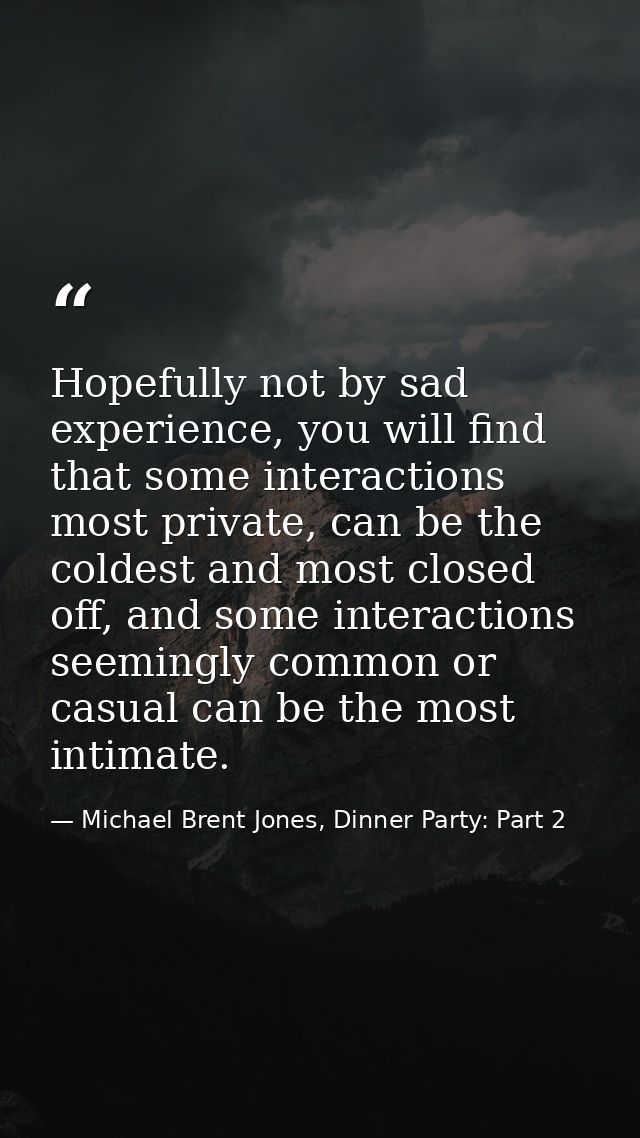 Hopefully not by sad experience, you will find that some interactions most private, can be the coldest and most closed o — Michael Brent Jones, Dinner Party: Part 2