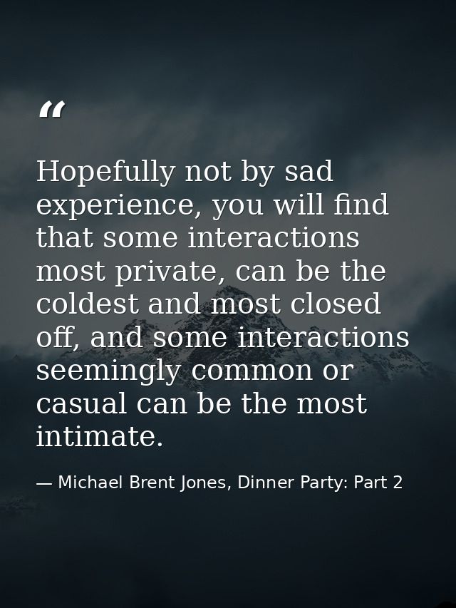 Hopefully not by sad experience, you will find that some interactions most private, can be the coldest and most closed o — Michael Brent Jones, Dinner Party: Part 2