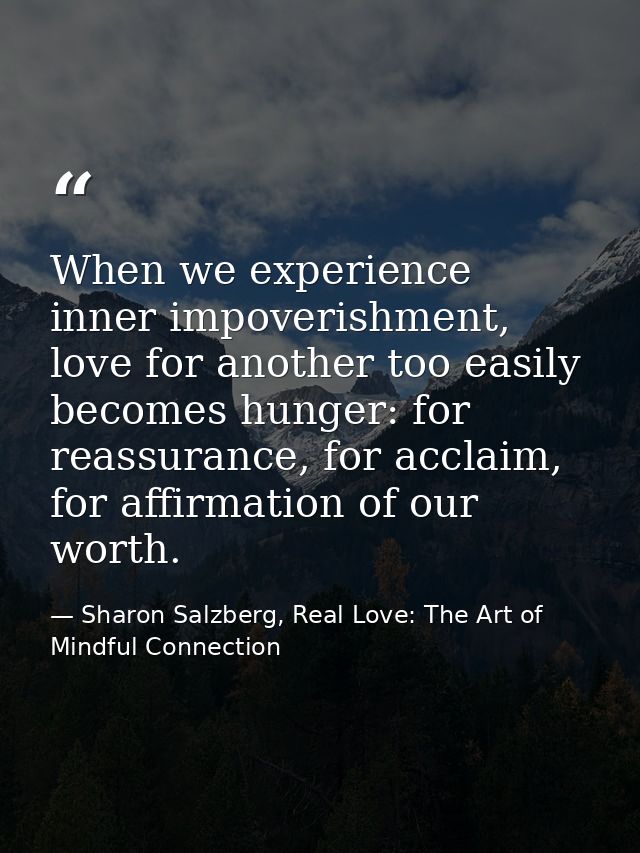 When we experience inner impoverishment, love for another too easily becomes hunger: for reassurance, for acclaim, for a — Sharon Salzberg, Real Love: The Art of Mindful Connection