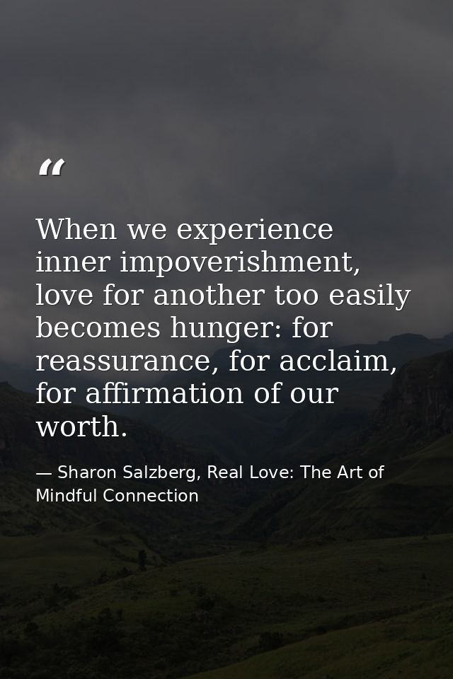 When we experience inner impoverishment, love for another too easily becomes hunger: for reassurance, for acclaim, for a — Sharon Salzberg, Real Love: The Art of Mindful Connection