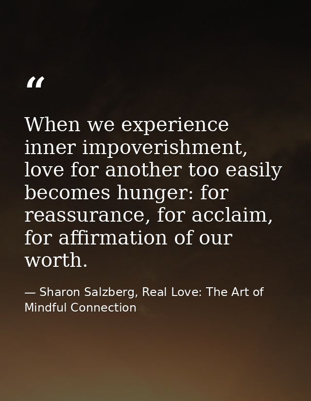 When we experience inner impoverishment, love for another too easily becomes hunger: for reassurance, for acclaim, for a — Sharon Salzberg, Real Love: The Art of Mindful Connection