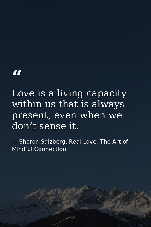Love is a living capacity within us that is always present, even when we don’t sense it. — Sharon Salzberg, Real Love: The Art of Mindful Connection