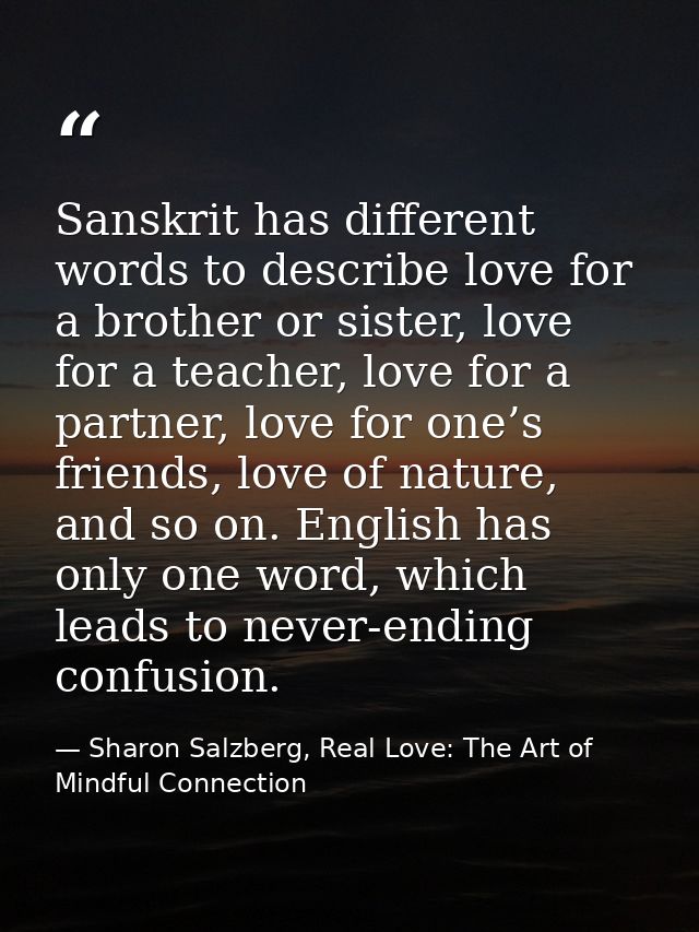 Sanskrit has different words to describe love for a brother or sister, love for a teacher, love for a partner, love for  — Sharon Salzberg, Real Love: The Art of Mindful Connection