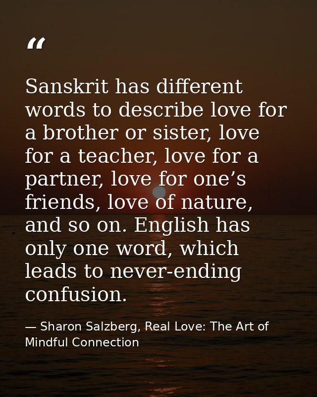Sanskrit has different words to describe love for a brother or sister, love for a teacher, love for a partner, love for  — Sharon Salzberg, Real Love: The Art of Mindful Connection