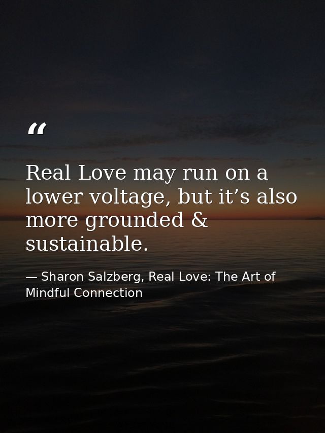 Real Love may run on a lower voltage, but it’s also more grounded & sustainable. — Sharon Salzberg, Real Love: The Art of Mindful Connection