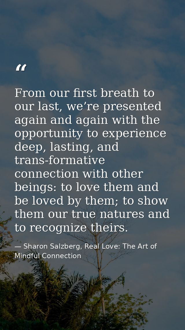 From our first breath to our last, we’re presented again and again with the opportunity to experience deep, lasting, and — Sharon Salzberg, Real Love: The Art of Mindful Connection