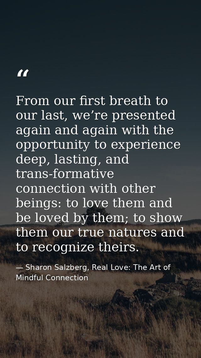 From our first breath to our last, we’re presented again and again with the opportunity to experience deep, lasting, and — Sharon Salzberg, Real Love: The Art of Mindful Connection