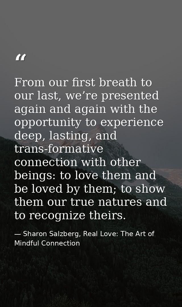 From our first breath to our last, we’re presented again and again with the opportunity to experience deep, lasting, and — Sharon Salzberg, Real Love: The Art of Mindful Connection