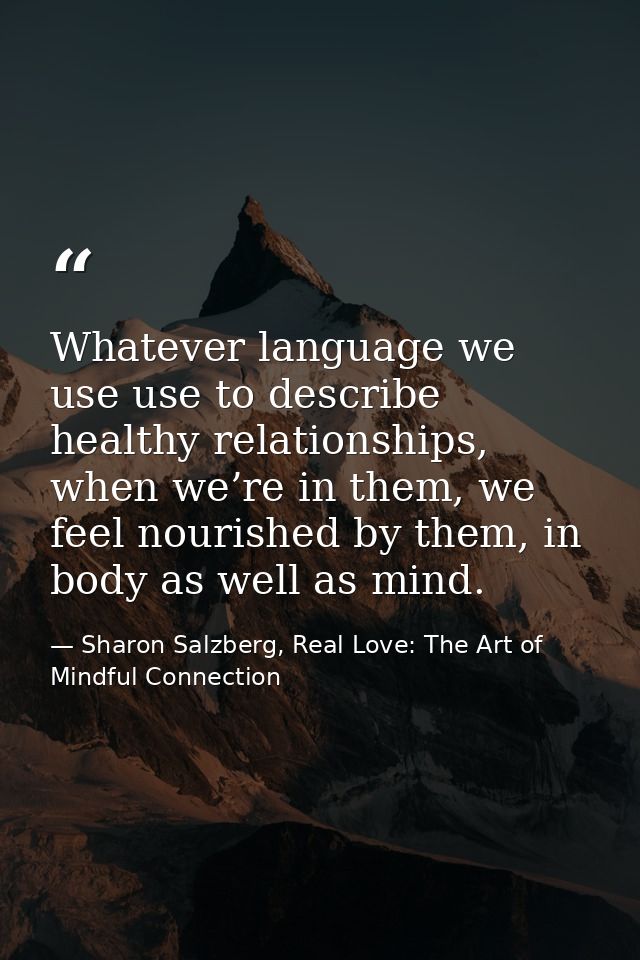 Whatever language we use use to describe healthy relationships, when we’re in them, we feel nourished by them, in body a — Sharon Salzberg, Real Love: The Art of Mindful Connection
