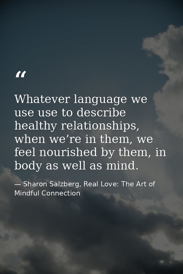Whatever language we use use to describe healthy relationships, when we’re in them, we feel nourished by them, in body a — Sharon Salzberg, Real Love: The Art of Mindful Connection