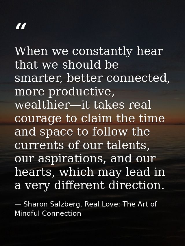 When we constantly hear that we should be smarter, better connected, more productive, wealthier—it takes real courage to — Sharon Salzberg, Real Love: The Art of Mindful Connection