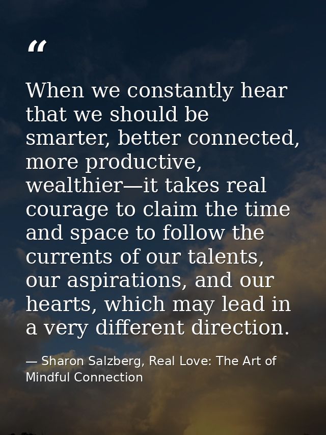 When we constantly hear that we should be smarter, better connected, more productive, wealthier—it takes real courage to — Sharon Salzberg, Real Love: The Art of Mindful Connection